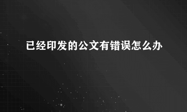 已经印发的公文有错误怎么办