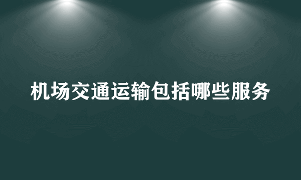 机场交通运输包括哪些服务