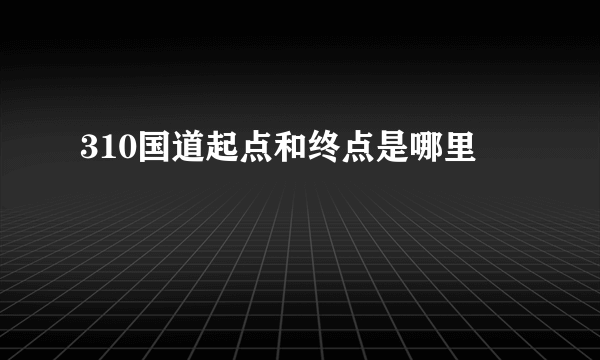 310国道起点和终点是哪里