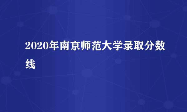 2020年南京师范大学录取分数线