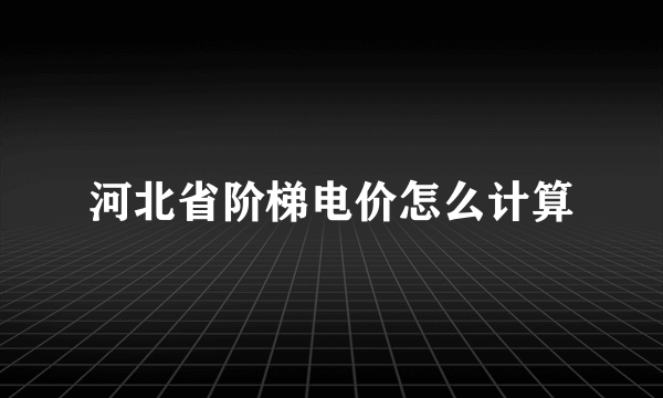 河北省阶梯电价怎么计算