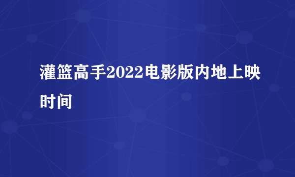 灌篮高手2022电影版内地上映时间