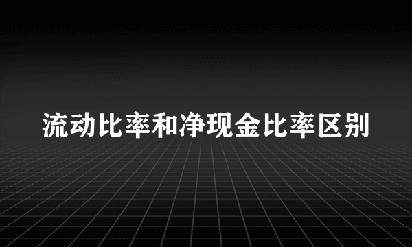 流动比率和净现金比率区别