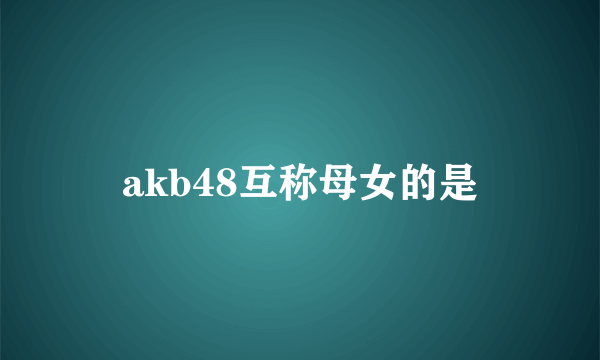 akb48互称母女的是