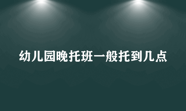 幼儿园晚托班一般托到几点