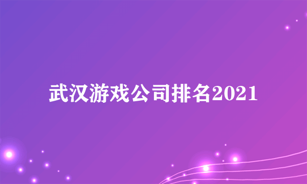 武汉游戏公司排名2021