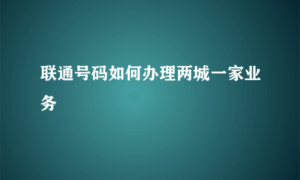 联通号码如何办理两城一家业务