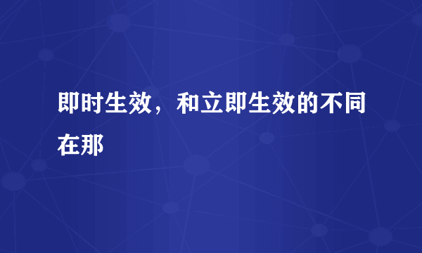 即时生效，和立即生效的不同在那