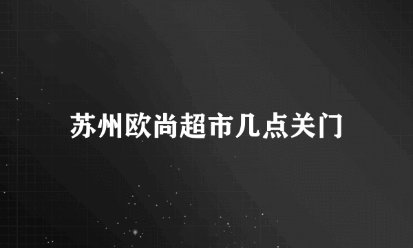 苏州欧尚超市几点关门