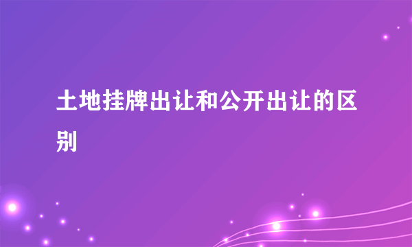 土地挂牌出让和公开出让的区别