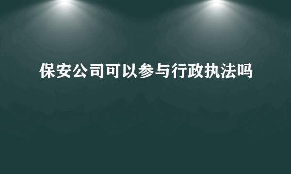 保安公司可以参与行政执法吗