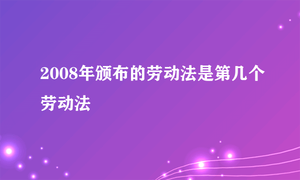 2008年颁布的劳动法是第几个劳动法