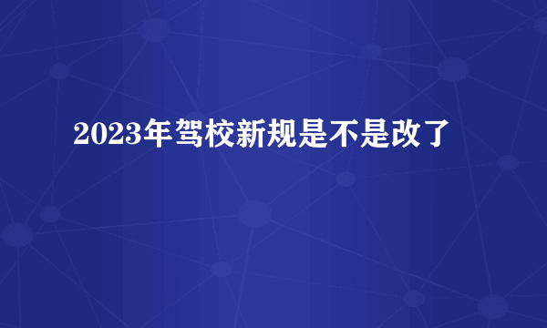 2023年驾校新规是不是改了