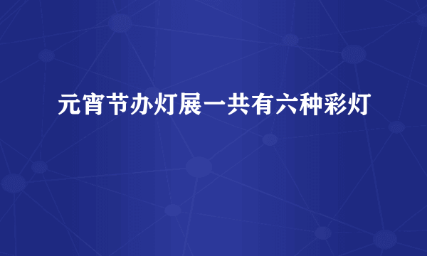 元宵节办灯展一共有六种彩灯