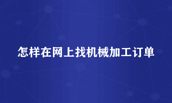 怎样在网上找机械加工订单