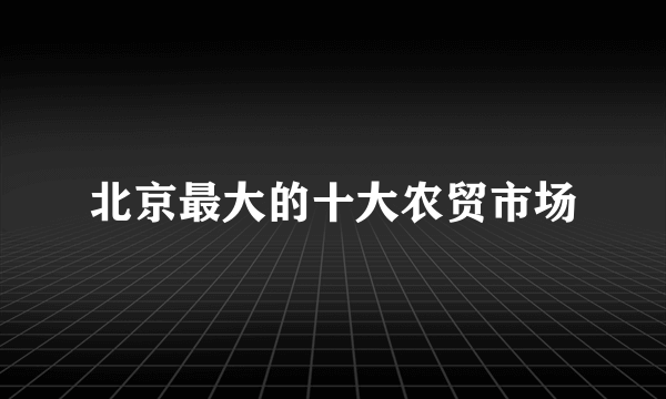 北京最大的十大农贸市场