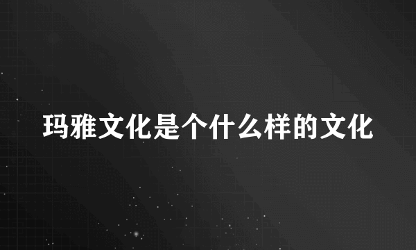 玛雅文化是个什么样的文化