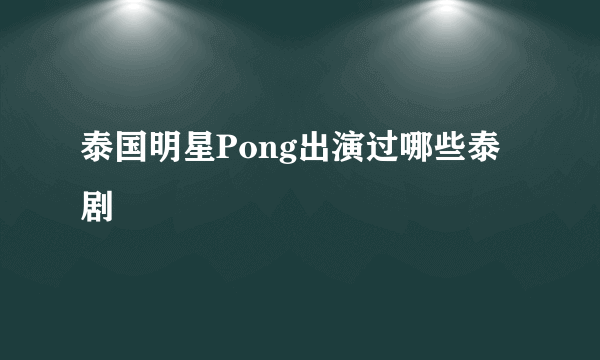 泰国明星Pong出演过哪些泰剧