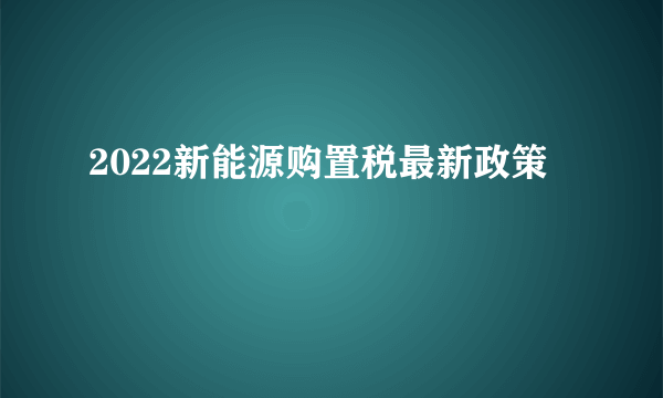 2022新能源购置税最新政策