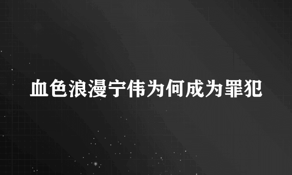 血色浪漫宁伟为何成为罪犯