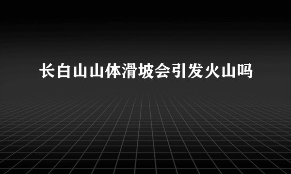 长白山山体滑坡会引发火山吗