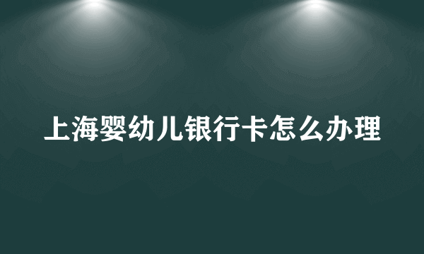 上海婴幼儿银行卡怎么办理