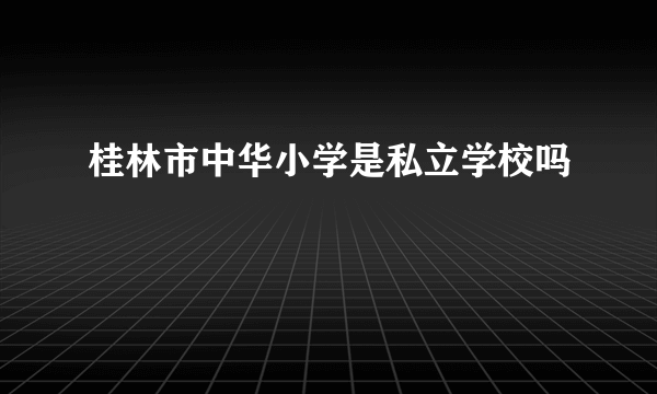 桂林市中华小学是私立学校吗