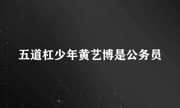 五道杠少年黄艺博是公务员