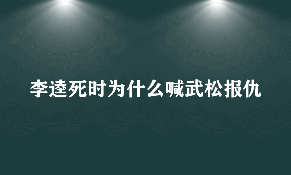 李逵死时为什么喊武松报仇