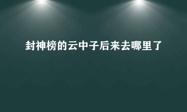 封神榜的云中子后来去哪里了