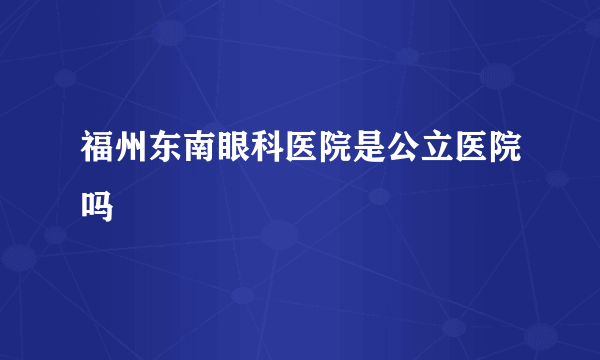 福州东南眼科医院是公立医院吗