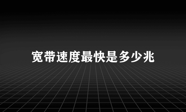 宽带速度最快是多少兆