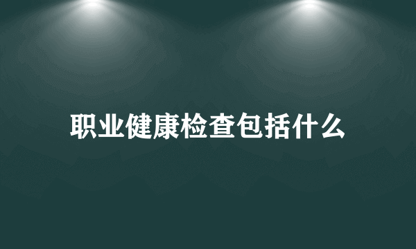 职业健康检查包括什么