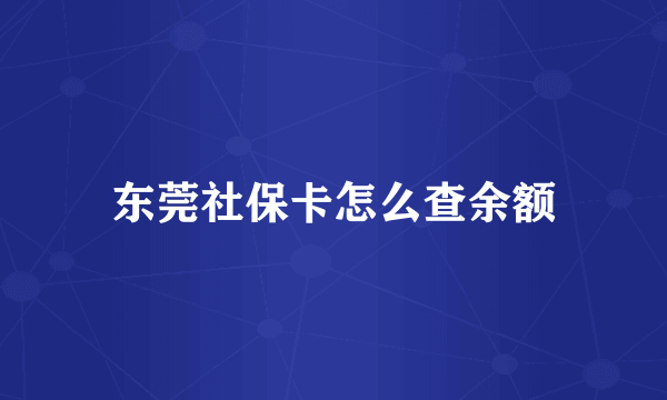 东莞社保卡怎么查余额