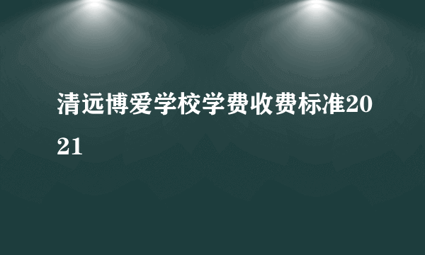 清远博爱学校学费收费标准2021