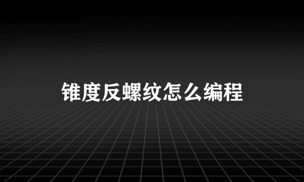 锥度反螺纹怎么编程