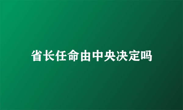 省长任命由中央决定吗