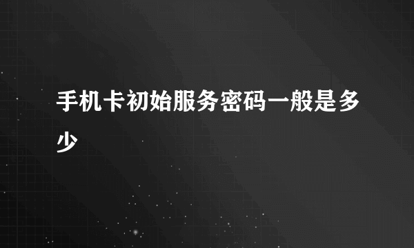 手机卡初始服务密码一般是多少