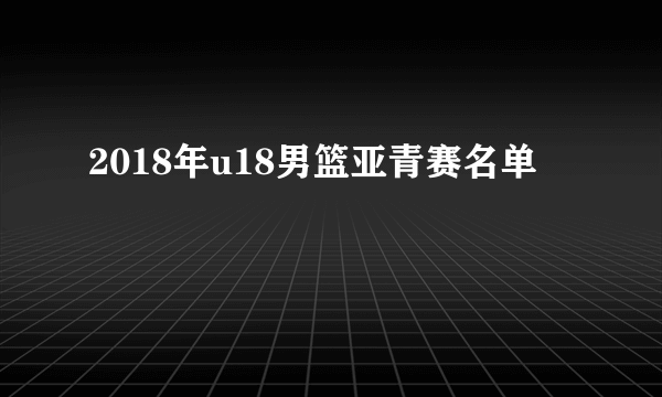 2018年u18男篮亚青赛名单