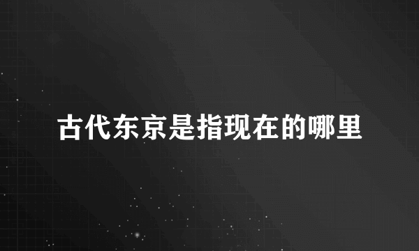 古代东京是指现在的哪里