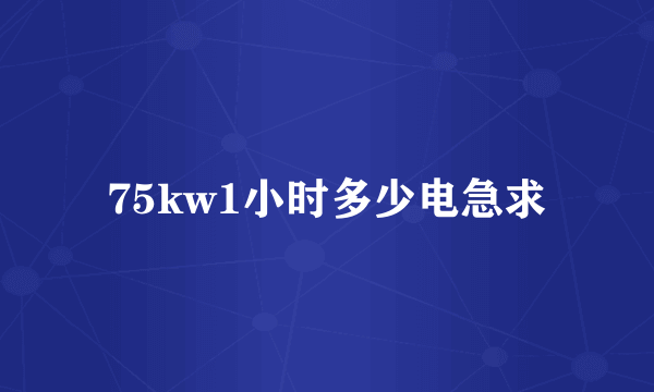 75kw1小时多少电急求