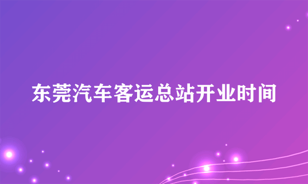 东莞汽车客运总站开业时间