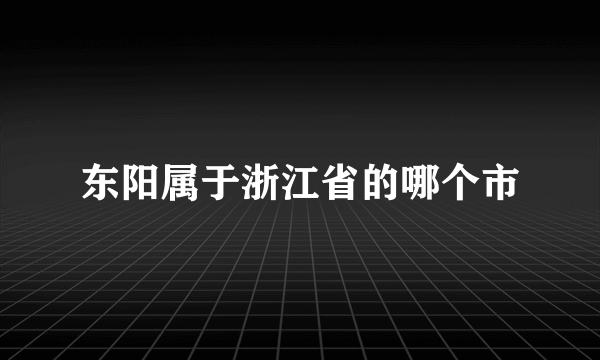 东阳属于浙江省的哪个市