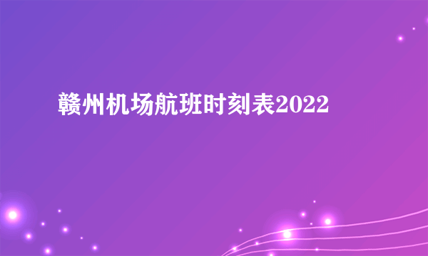 赣州机场航班时刻表2022