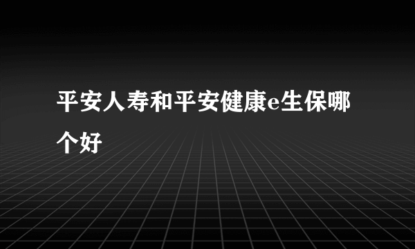 平安人寿和平安健康e生保哪个好