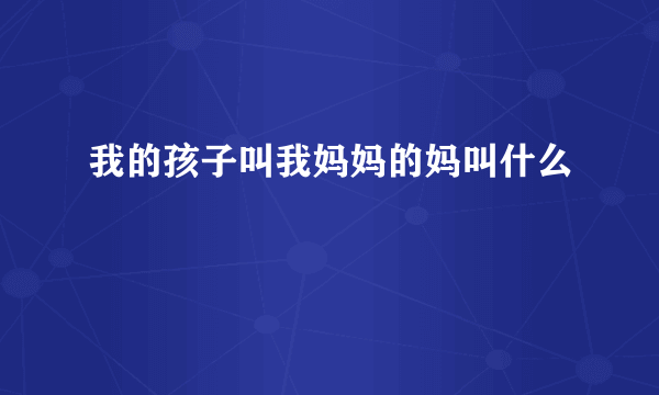 我的孩子叫我妈妈的妈叫什么