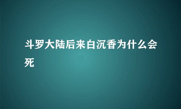 斗罗大陆后来白沉香为什么会死