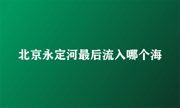 北京永定河最后流入哪个海