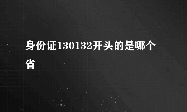 身份证130132开头的是哪个省