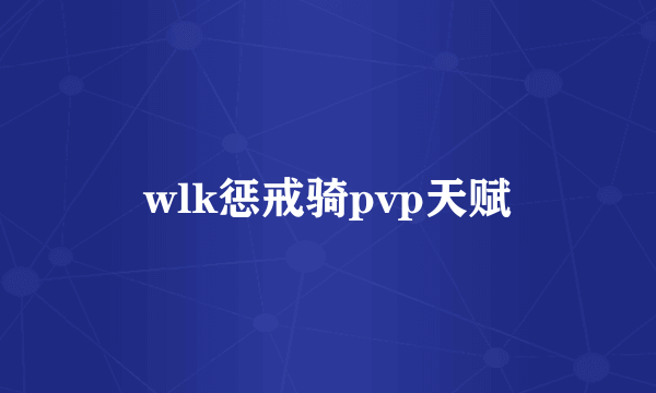 wlk惩戒骑pvp天赋